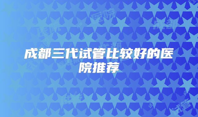 成都三代试管比较好的医院推荐