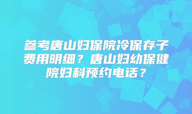 参考唐山妇保院冷保存子费用明细？唐山妇幼保健院妇科预约电话？