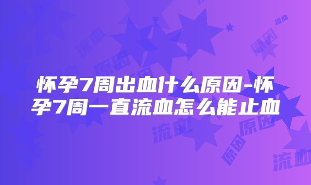 怀孕7周出血什么原因-怀孕7周一直流血怎么能止血