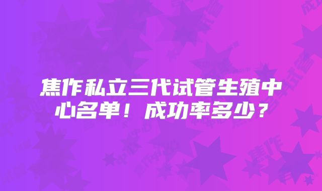 焦作私立三代试管生殖中心名单!成功率多少?