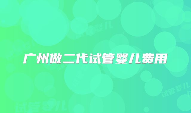 广州做二代试管婴儿费用