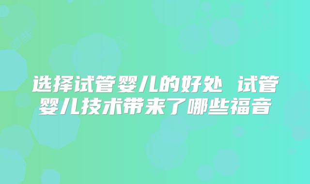 选择试管婴儿的好处 试管婴儿技术带来了哪些福音