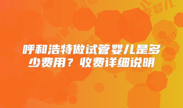 呼和浩特做试管婴儿是多少费用？收费详细说明
