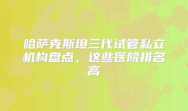 哈萨克斯坦三代试管私立机构盘点,这些医院排名高