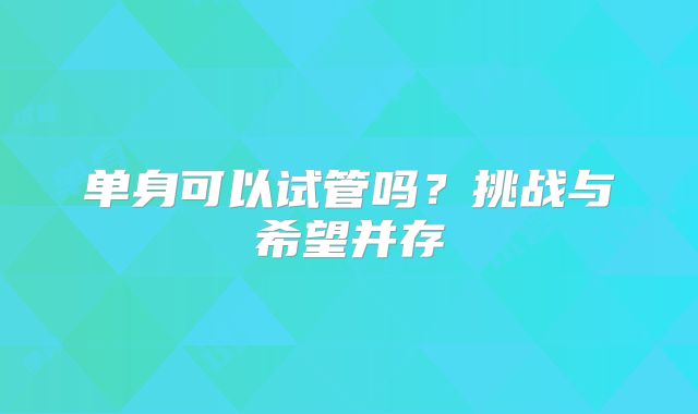 单身可以试管吗?挑战与希望并存