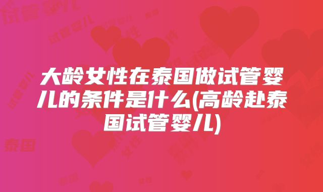 大龄女性在泰国做试管婴儿的条件是什么(高龄赴泰国试管婴儿)