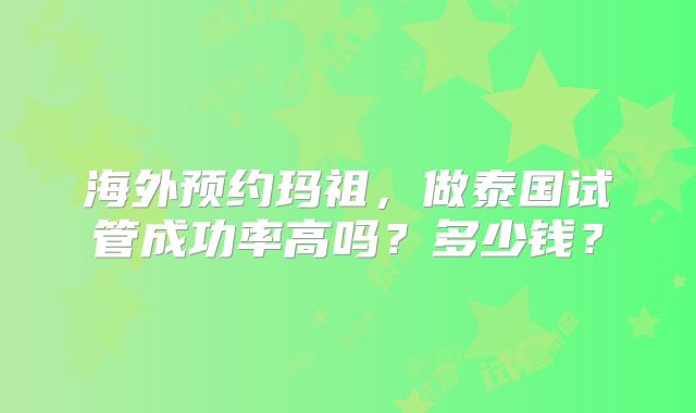 海外预约玛祖，做泰国试管成功率高吗？多少钱？