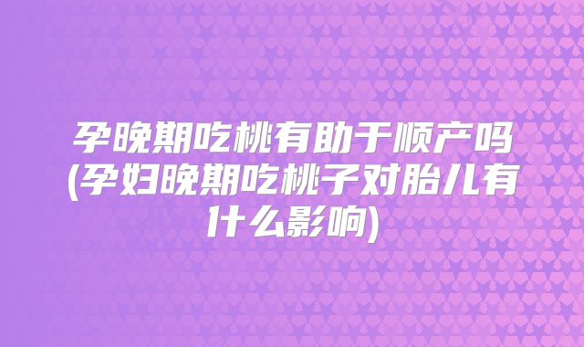 孕晚期吃桃有助于顺产吗(孕妇晚期吃桃子对胎儿有什么影响)