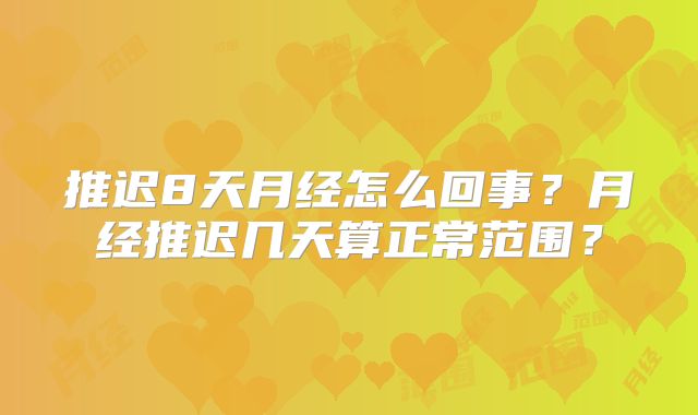 推迟8天月经怎么回事?月经推迟几天算正常范围?