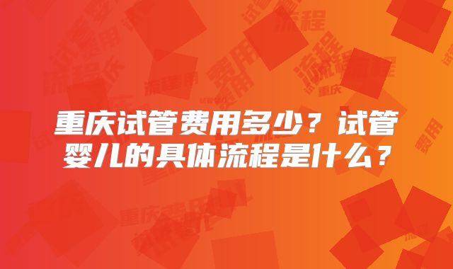 重庆试管费用多少？试管婴儿的具体流程是什么？