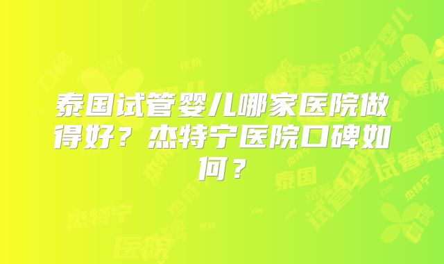 泰国试管婴儿哪家医院做得好？杰特宁医院口碑如何？