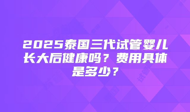 2025泰国三代试管婴儿长大后健康吗?费用具体是多少?