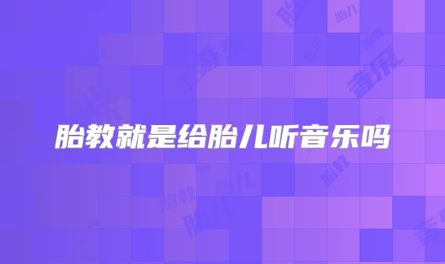 胎教就是给胎儿听音乐吗