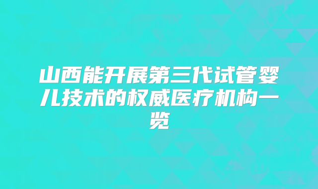 山西能开展第三代试管婴儿技术的权威医疗机构一览