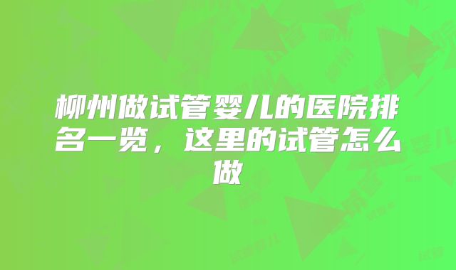 柳州做试管婴儿的医院排名一览，这里的试管怎么做
