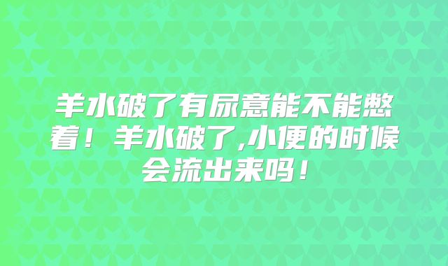 羊水破了有尿意能不能憋着！羊水破了,小便的时候会流出来吗！