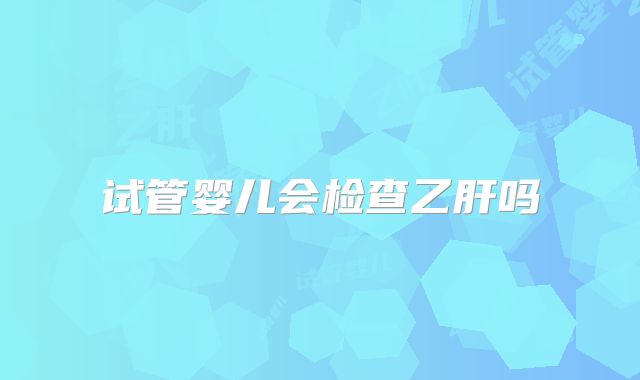试管婴儿会检查乙肝吗