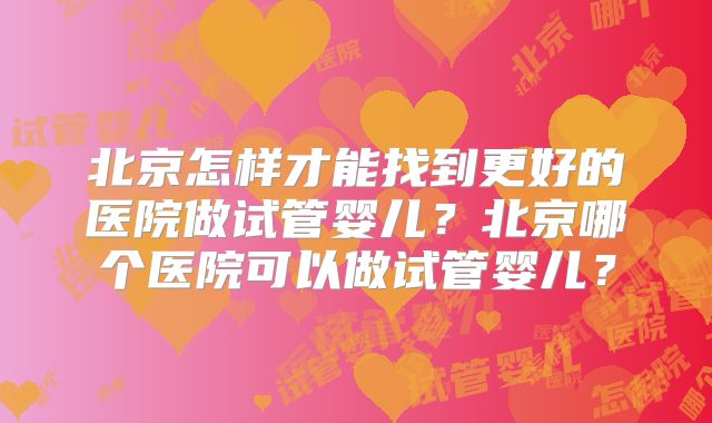 北京怎样才能找到更好的医院做试管婴儿？北京哪个医院可以做试管婴儿？