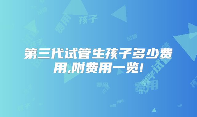 第三代试管生孩子多少费用,附费用一览!