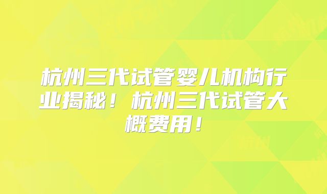 杭州三代试管婴儿机构行业揭秘！杭州三代试管大概费用！