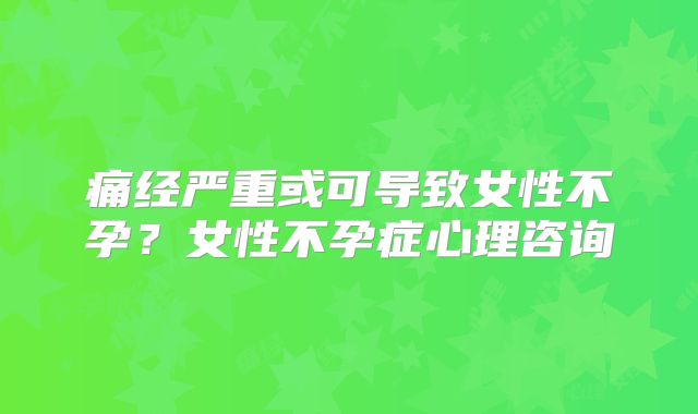 痛经严重或可导致女性不孕?女性不孕症心理咨询