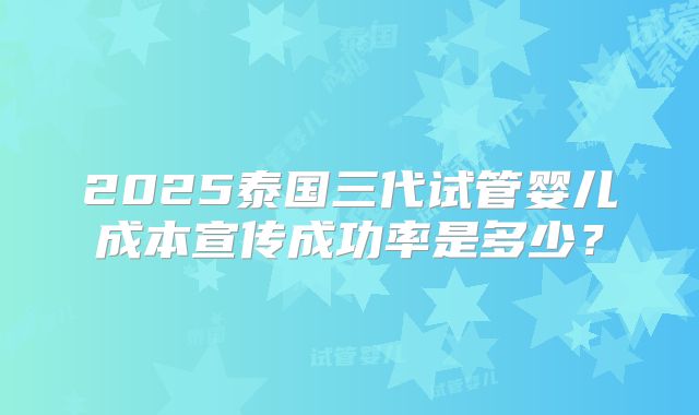 2025泰国三代试管婴儿成本宣传成功率是多少？