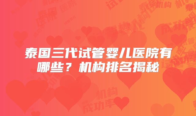 泰国三代试管婴儿医院有哪些？机构排名揭秘