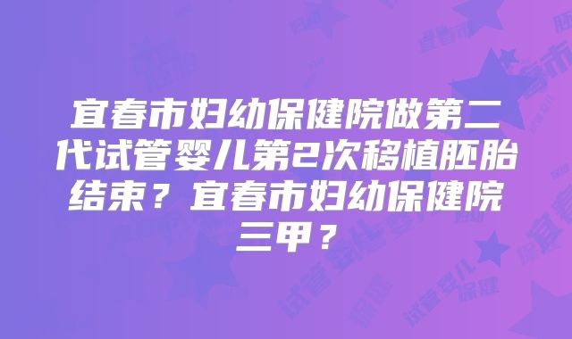 宜春市妇幼保健院做第二代试管婴儿第2次移植胚胎结束?宜春市妇幼保健院三甲?