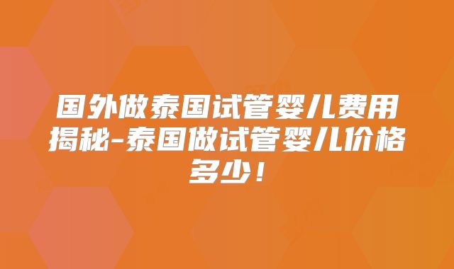 国外做泰国试管婴儿费用揭秘-泰国做试管婴儿价格多少！