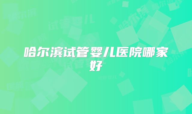 哈尔滨试管婴儿医院哪家好