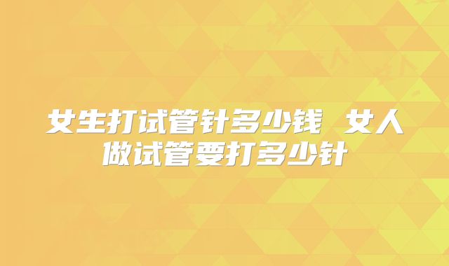 女生打试管针多少钱 女人做试管要打多少针