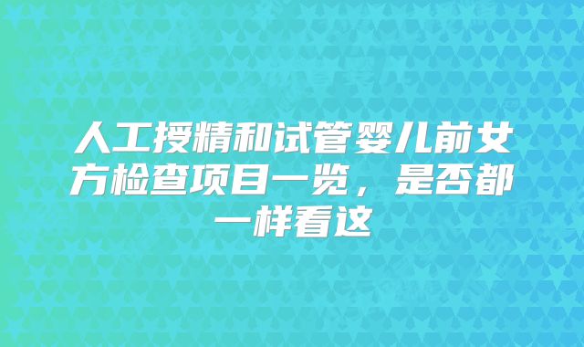人工授精和试管婴儿前女方检查项目一览，是否都一样看这