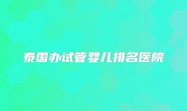 泰国办试管婴儿排名医院