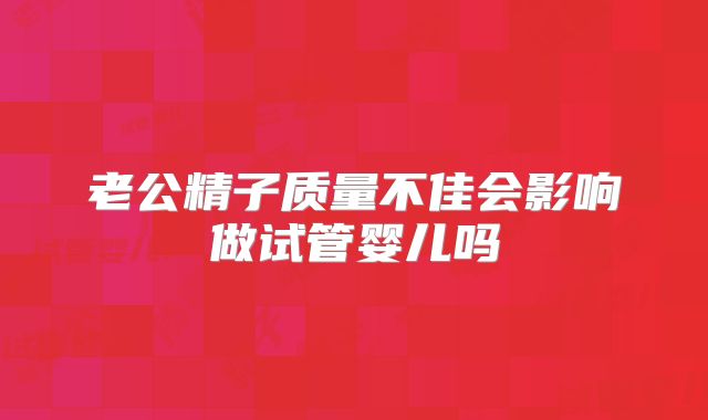 老公精子质量不佳会影响做试管婴儿吗