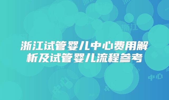 浙江试管婴儿中心费用解析及试管婴儿流程参考