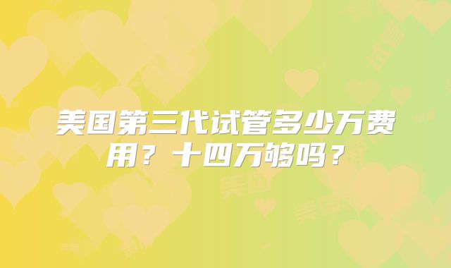 美国第三代试管多少万费用?十四万够吗?
