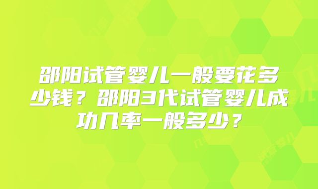 邵阳试管婴儿一般要花多少钱？邵阳3代试管婴儿成功几率一般多少？