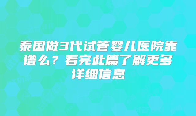 泰国做3代试管婴儿医院靠谱么？看完此篇了解更多详细信息