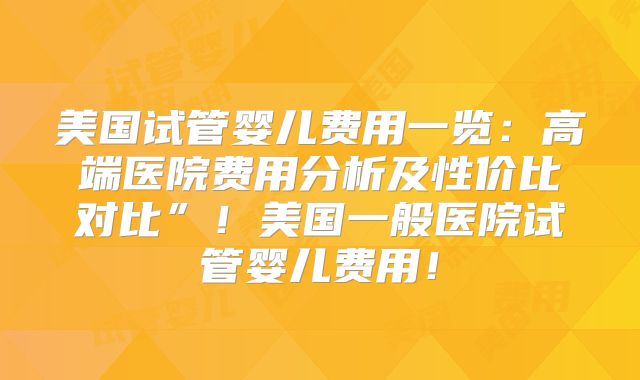 美国试管婴儿费用一览：高端医院费用分析及性价比对比”！美国一般医院试管婴儿费用！