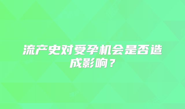 流产史对受孕机会是否造成影响？