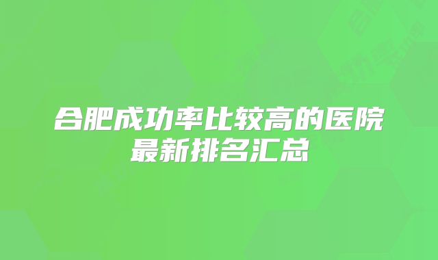 合肥成功率比较高的医院最新排名汇总