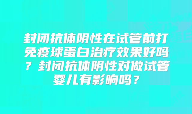 封闭抗体阴性在试管前打免疫球蛋白治疗效果好吗？封闭抗体阴性对做试管婴儿有影响吗？
