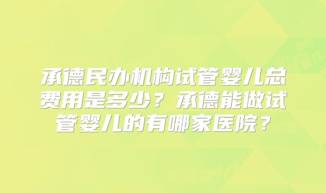 承德民办机构试管婴儿总费用是多少？承德能做试管婴儿的有哪家医院？