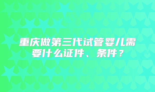 重庆做第三代试管婴儿需要什么证件、条件？