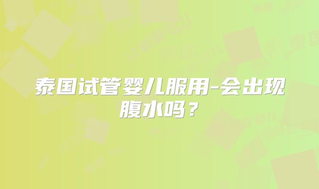泰国试管婴儿服用-会出现腹水吗？
