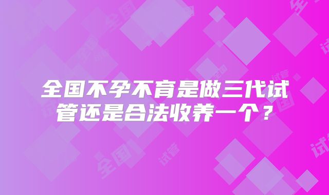全国不孕不育是做三代试管还是合法收养一个？