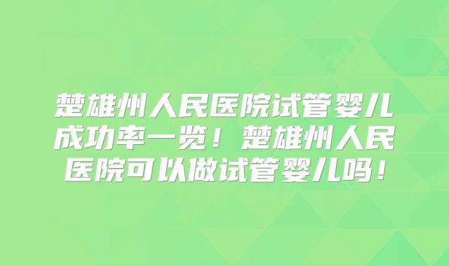 楚雄州人民医院试管婴儿成功率一览!楚雄州人民医院可以做试管婴儿吗!