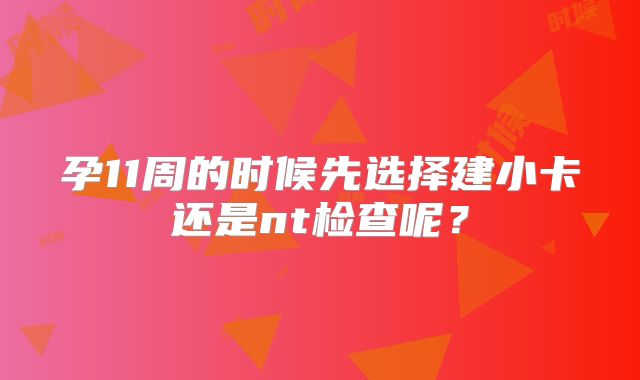 孕11周的时候先选择建小卡还是nt检查呢?