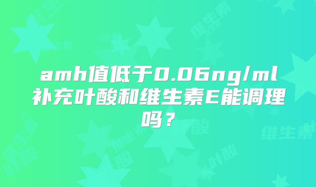 amh值低于0.06ng/ml补充叶酸和维生素E能调理吗?