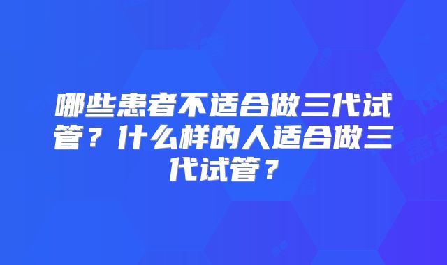 哪些患者不适合做三代试管？什么样的人适合做三代试管？